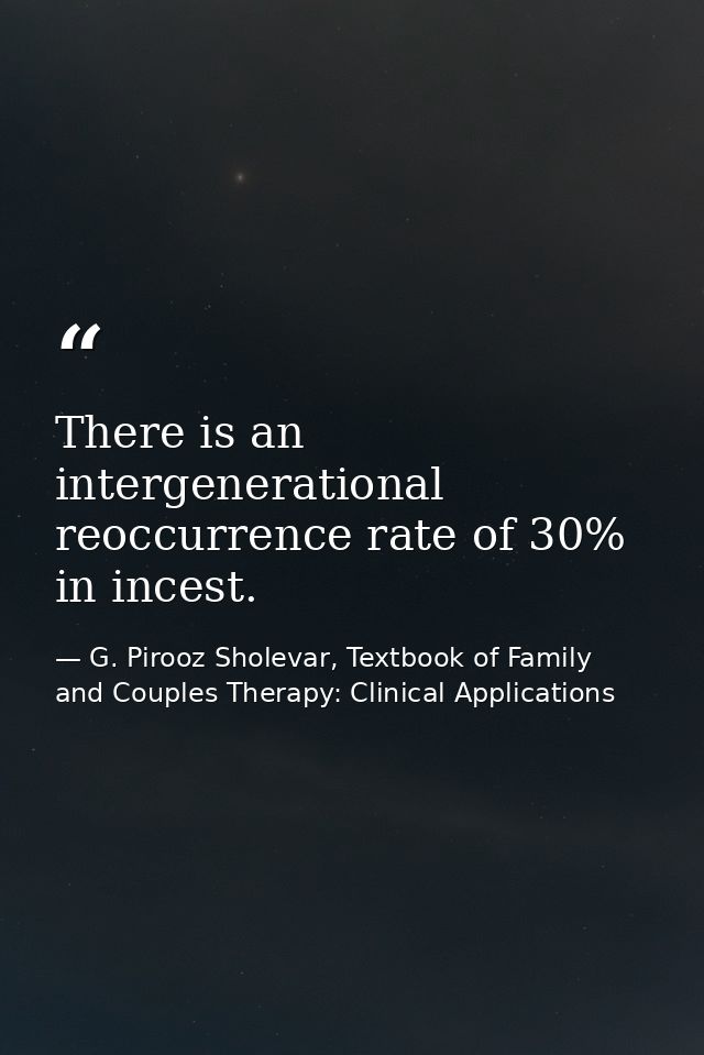 There is an intergenerational reoccurrence rate of 30% in incest. — G. Pirooz Sholevar, Textbook of Family and Couples Therapy: Clinical Applications