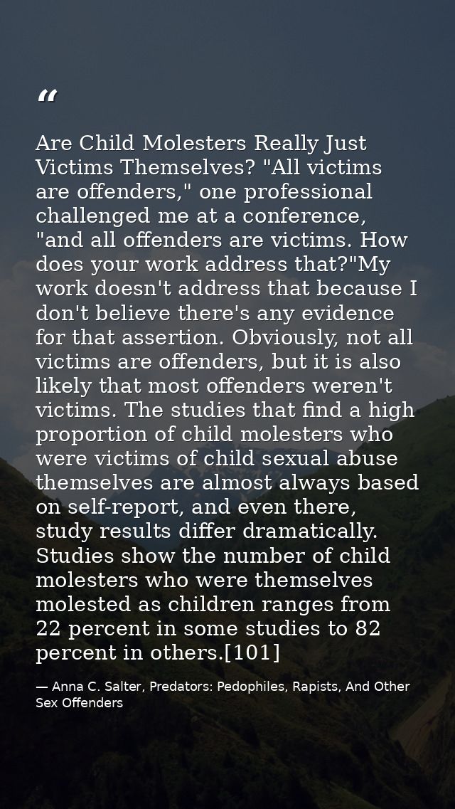 Are Child Molesters Really Just Victims Themselves? "All victims are offenders," one professional challenged me at a con — Anna C. Salter, Predators: Pedophiles, Rapists, And Other Sex Offenders