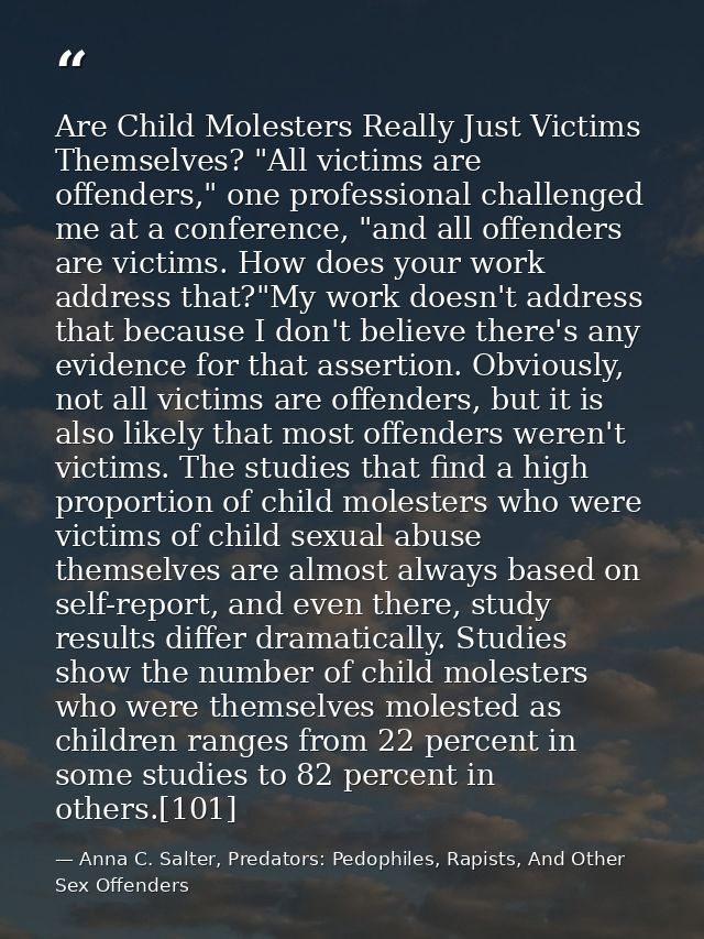 Are Child Molesters Really Just Victims Themselves? "All victims are offenders," one professional challenged me at a con — Anna C. Salter, Predators: Pedophiles, Rapists, And Other Sex Offenders