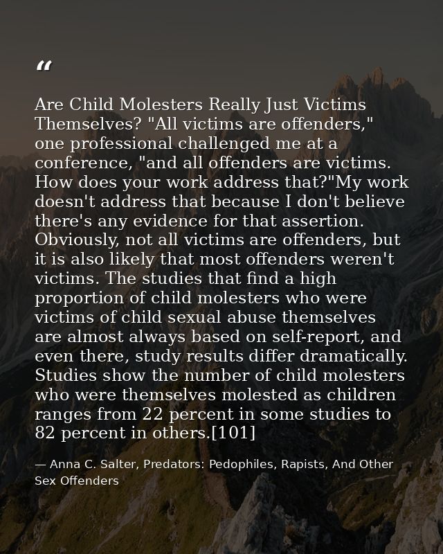 Are Child Molesters Really Just Victims Themselves? "All victims are offenders," one professional challenged me at a con — Anna C. Salter, Predators: Pedophiles, Rapists, And Other Sex Offenders
