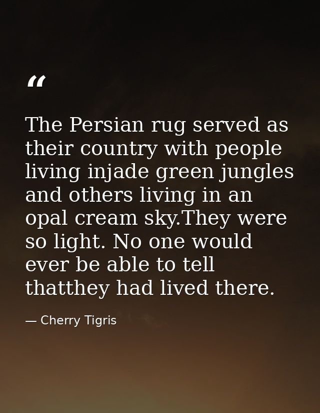 The Persian rug served as their country with people living injade green jungles and others living in an opal cream sky.T — Cherry Tigris