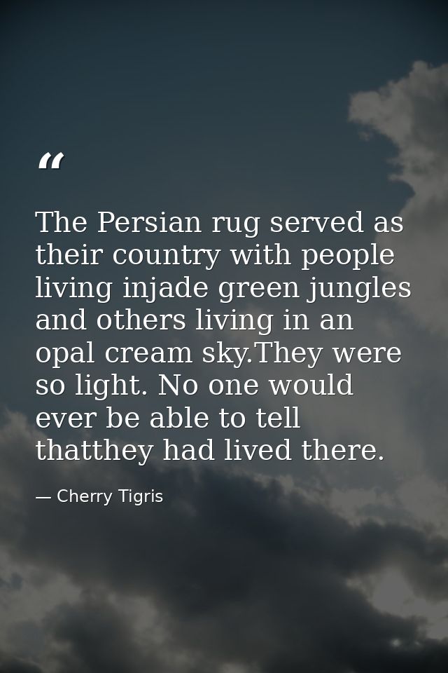 The Persian rug served as their country with people living injade green jungles and others living in an opal cream sky.T — Cherry Tigris