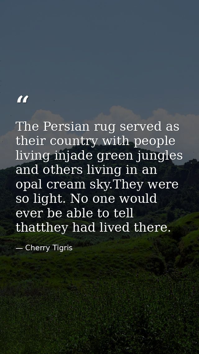 The Persian rug served as their country with people living injade green jungles and others living in an opal cream sky.T — Cherry Tigris
