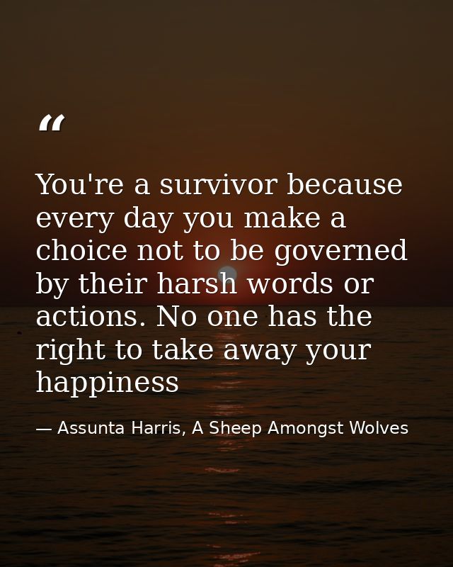 You're a survivor because every day you make a choice not to be governed by their harsh words or actions. No one has the — Assunta Harris, A Sheep Amongst Wolves