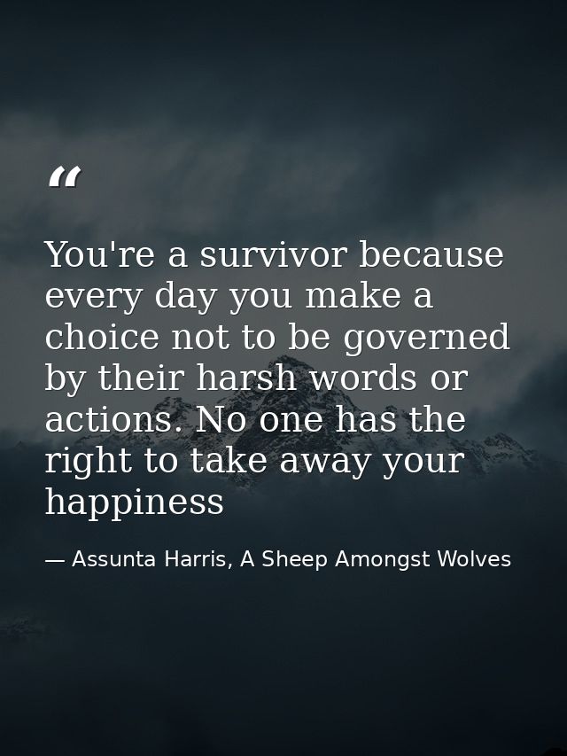 You're a survivor because every day you make a choice not to be governed by their harsh words or actions. No one has the — Assunta Harris, A Sheep Amongst Wolves