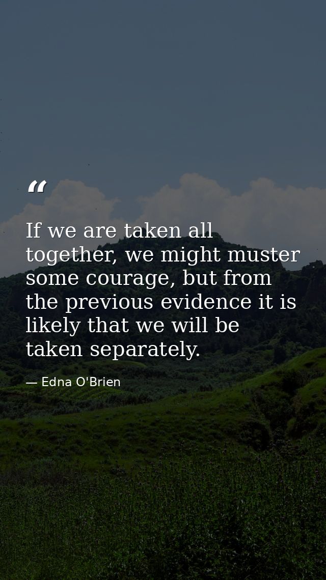 If we are taken all together, we might muster some courage, but from the previous evidence it is likely that we will be  — Edna O'Brien