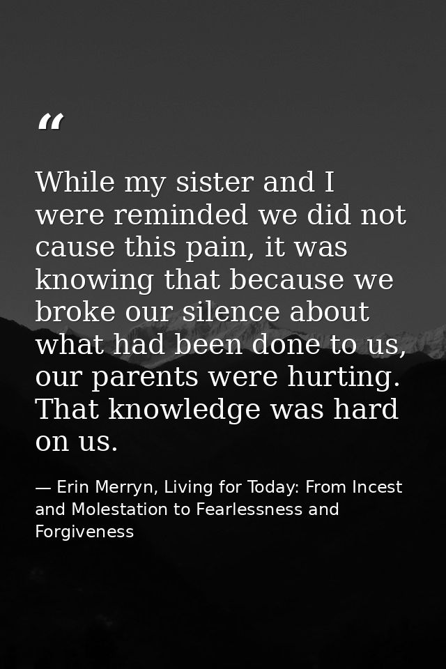 While my sister and I were reminded we did not cause this pain, it was knowing that because we broke our silence about w — Erin Merryn, Living for Today: From Incest and Molestation to Fearlessness and Forgiveness
