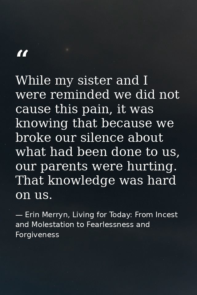 While my sister and I were reminded we did not cause this pain, it was knowing that because we broke our silence about w — Erin Merryn, Living for Today: From Incest and Molestation to Fearlessness and Forgiveness