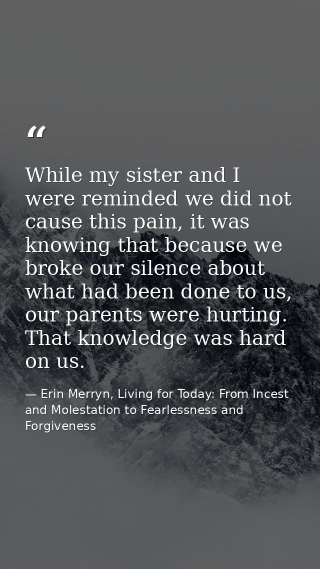 While my sister and I were reminded we did not cause this pain, it was knowing that because we broke our silence about w — Erin Merryn, Living for Today: From Incest and Molestation to Fearlessness and Forgiveness
