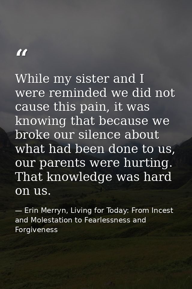 While my sister and I were reminded we did not cause this pain, it was knowing that because we broke our silence about w — Erin Merryn, Living for Today: From Incest and Molestation to Fearlessness and Forgiveness