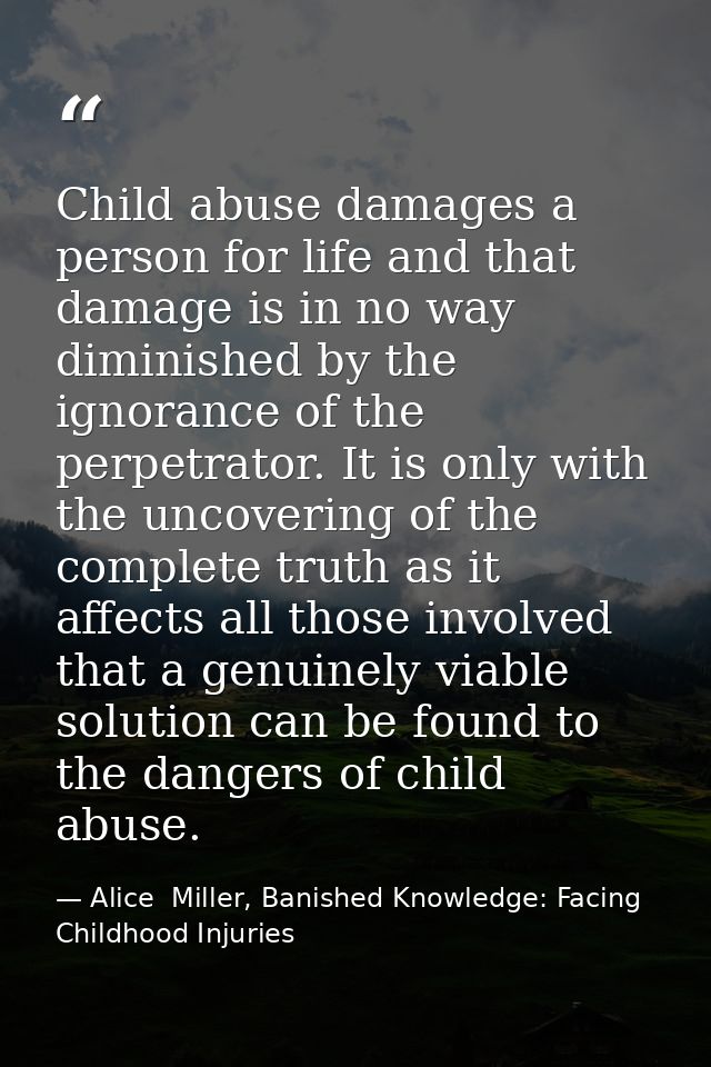 Child abuse damages a person for life and that damage is in no way diminished by the ignorance of the perpetrator. It is — Alice  Miller, Banished Knowledge: Facing Childhood Injuries
