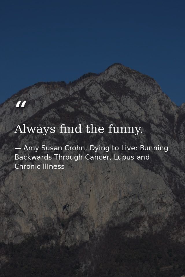 Always find the funny. — Amy Susan Crohn, Dying to Live: Running Backwards Through Cancer, Lupus and Chronic Illness