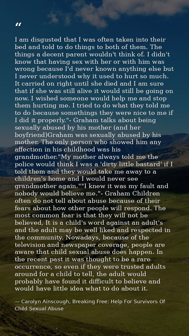 I am disgusted that I was often taken into their bed and told to do things to both of them. The things a decent parent w — Carolyn Ainscough, Breaking Free: Help For Survivors Of Child Sexual Abuse