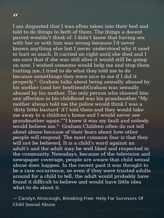 I am disgusted that I was often taken into their bed and told to do things to both of them. The things a decent parent w — Carolyn Ainscough, Breaking Free: Help For Survivors Of Child Sexual Abuse