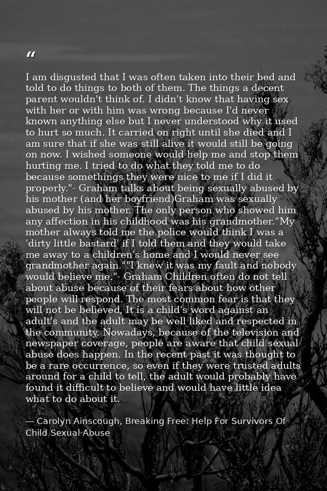 I am disgusted that I was often taken into their bed and told to do things to both of them. The things a decent parent w — Carolyn Ainscough, Breaking Free: Help For Survivors Of Child Sexual Abuse