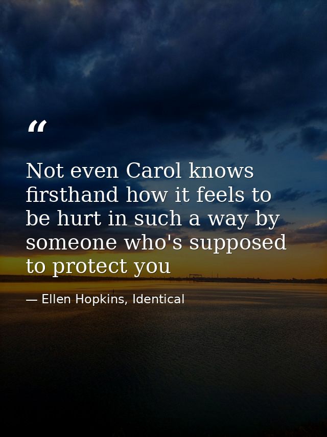 Not even Carol knows firsthand how it feels to be hurt in such a way by someone who's supposed to protect you — Ellen Hopkins, Identical