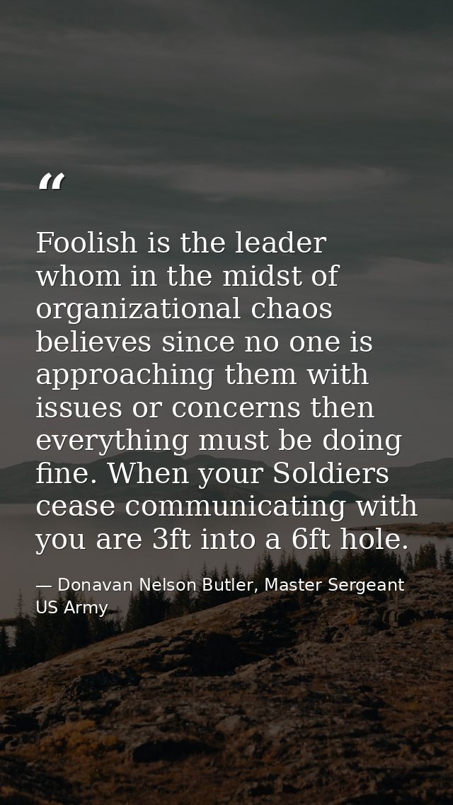 Foolish is the leader whom in the midst of organizational chaos believes since no one is approaching them with issues or — Donavan Nelson Butler, Master Sergeant US Army