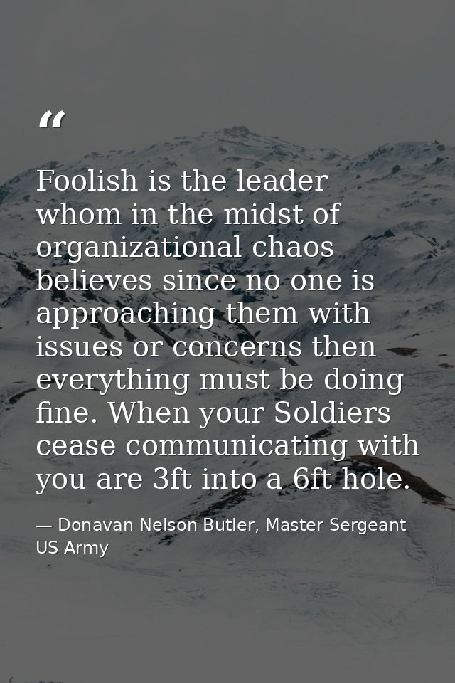 Foolish is the leader whom in the midst of organizational chaos believes since no one is approaching them with issues or — Donavan Nelson Butler, Master Sergeant US Army
