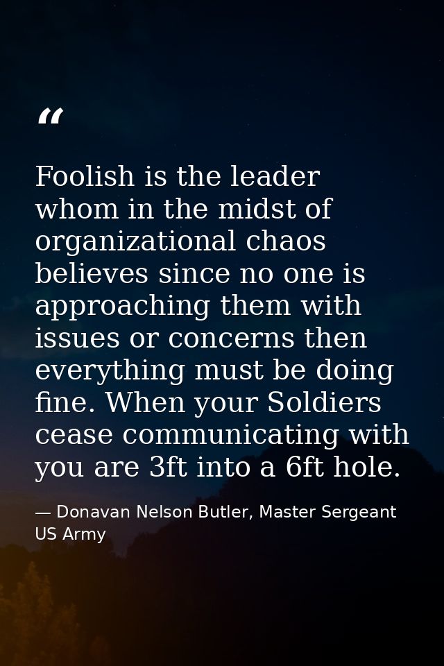 Foolish is the leader whom in the midst of organizational chaos believes since no one is approaching them with issues or — Donavan Nelson Butler, Master Sergeant US Army