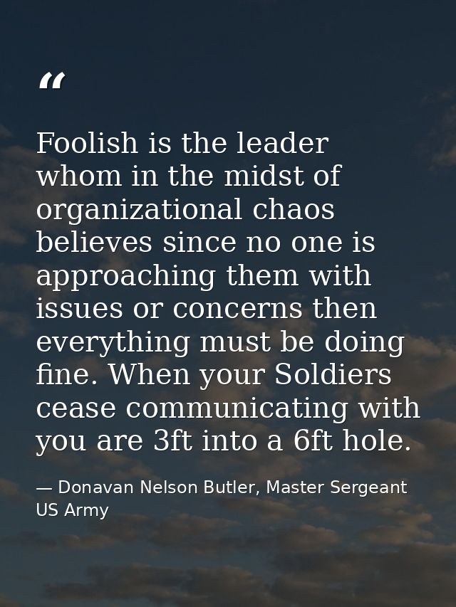 Foolish is the leader whom in the midst of organizational chaos believes since no one is approaching them with issues or — Donavan Nelson Butler, Master Sergeant US Army