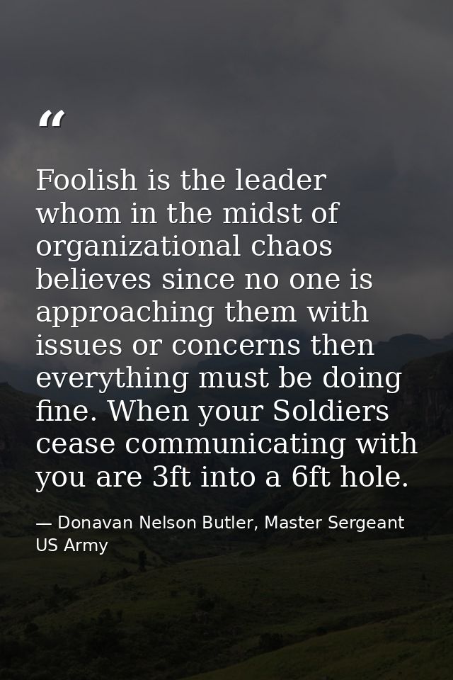Foolish is the leader whom in the midst of organizational chaos believes since no one is approaching them with issues or — Donavan Nelson Butler, Master Sergeant US Army