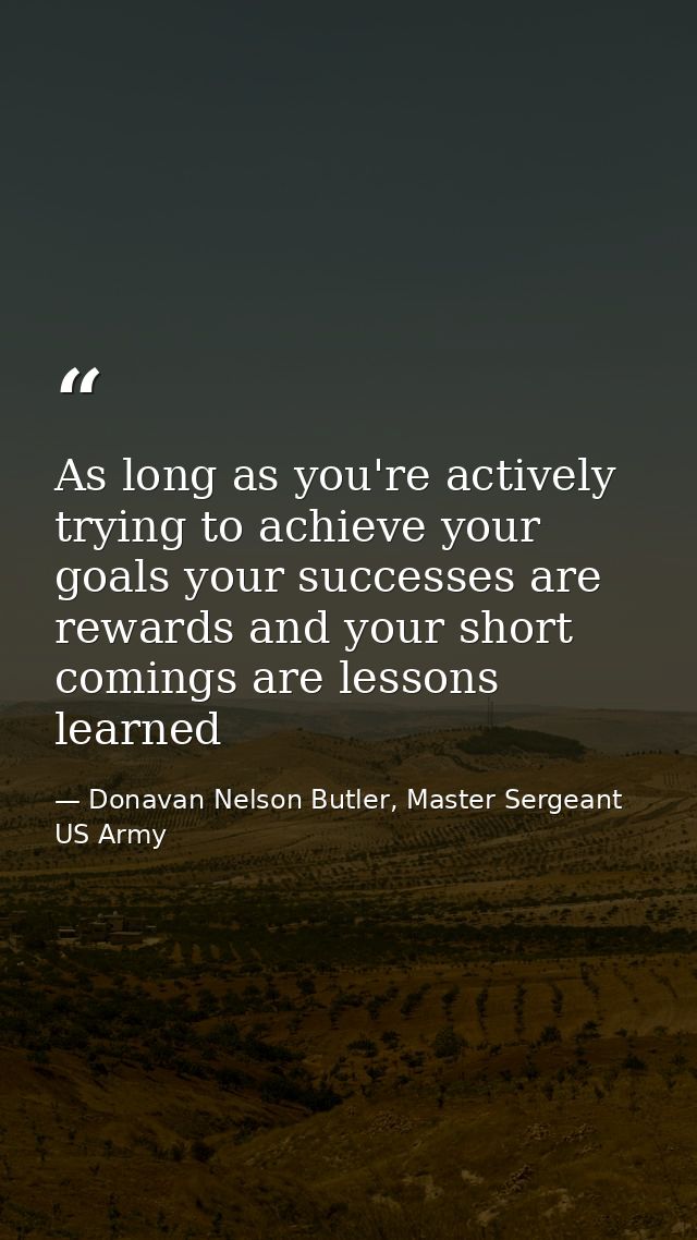 As long as you're actively trying to achieve your goals your successes are rewards and your short comings are lessons le — Donavan Nelson Butler, Master Sergeant US Army