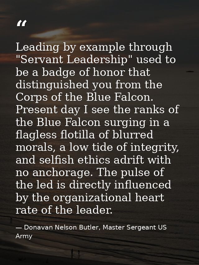 Leading by example through "Servant Leadership" used to be a badge of honor that distinguished you from the Corps of the — Donavan Nelson Butler, Master Sergeant US Army