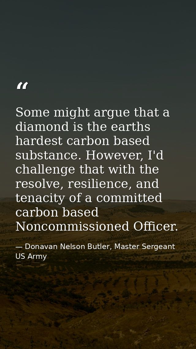 Some might argue that a diamond is the earths hardest carbon based substance. However, I'd challenge that with the resol — Donavan Nelson Butler, Master Sergeant US Army