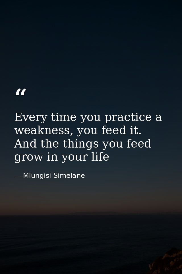 Every time you practice a weakness, you feed it. And the things you feed grow in your life — Mlungisi Simelane