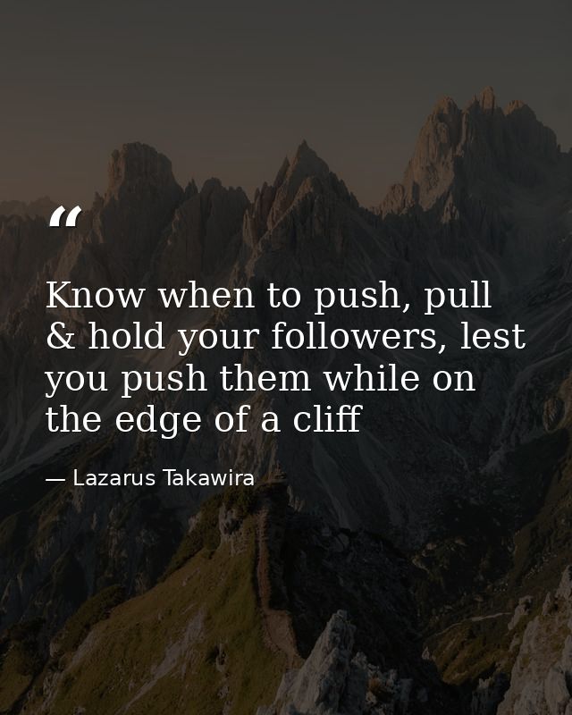 Know when to push, pull & hold your followers, lest you push them while on the edge of a cliff — Lazarus Takawira