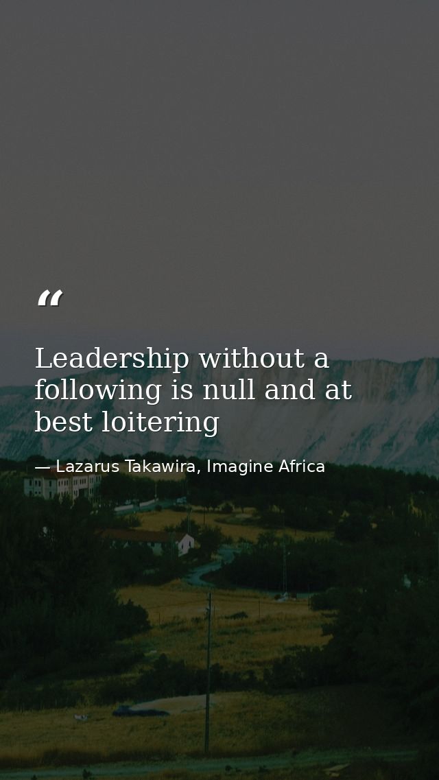Leadership without a following is null and at best loitering — Lazarus Takawira, Imagine Africa