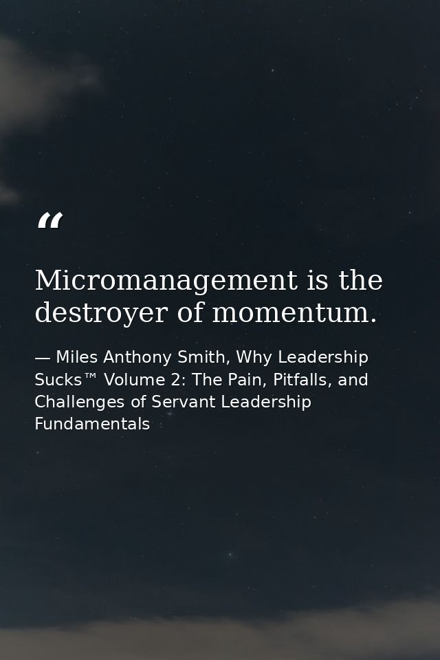 Micromanagement is the destroyer of momentum. — Miles Anthony Smith, Why Leadership Sucks™ Volume 2: The Pain, Pitfalls, and Challenges of Servant Leadership Fundamentals