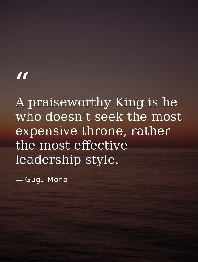 A praiseworthy King is he who doesn't seek the most expensive throne, rather the most effective leadership style. — Gugu Mona