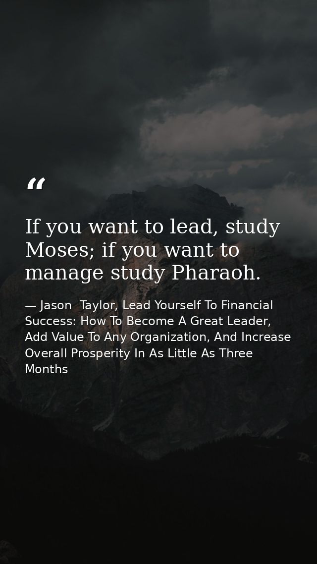 If you want to lead, study Moses; if you want to manage study Pharaoh. — Jason  Taylor, Lead Yourself To Financial Success: How To Become A Great Leader, Add Value To Any Organization, And Increase Overall Prosperity In As Little As Three Months