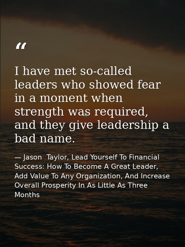 I have met so-called leaders who showed fear in a moment when strength was required, and they give leadership a bad name — Jason  Taylor, Lead Yourself To Financial Success: How To Become A Great Leader, Add Value To Any Organization, And Increase Overall Prosperity In As Little As Three Months