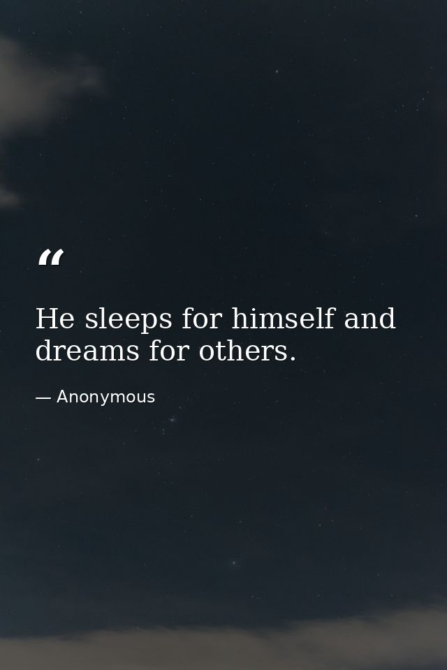 He sleeps for himself and dreams for others. — Anonymous
