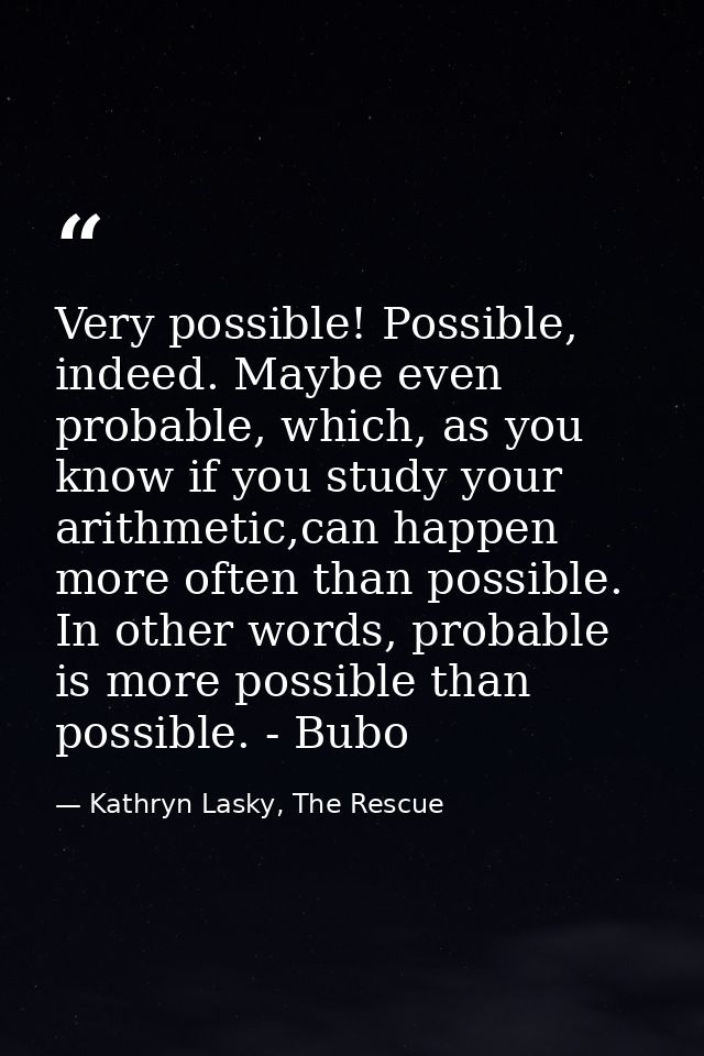 Very possible! Possible, indeed. Maybe even probable, which, as you know if you study your arithmetic,can happen more of — Kathryn Lasky, The Rescue