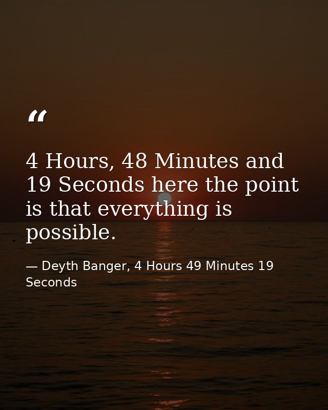 4 Hours, 48 Minutes and 19 Seconds here the point is that everything is possible. — Deyth Banger, 4 Hours 49 Minutes 19 Seconds