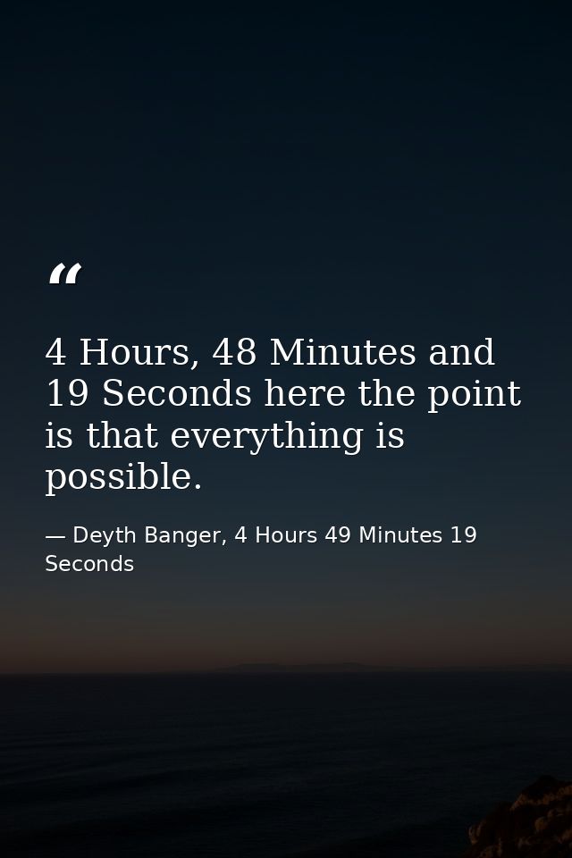 4 Hours, 48 Minutes and 19 Seconds here the point is that everything is possible. — Deyth Banger, 4 Hours 49 Minutes 19 Seconds