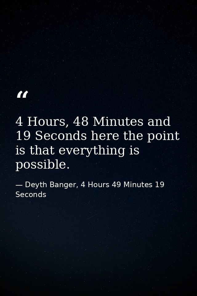 4 Hours, 48 Minutes and 19 Seconds here the point is that everything is possible. — Deyth Banger, 4 Hours 49 Minutes 19 Seconds