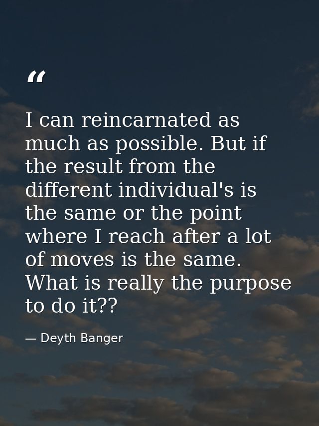 I can reincarnated as much as possible. But if the result from the different individual's is the same or the point where — Deyth Banger