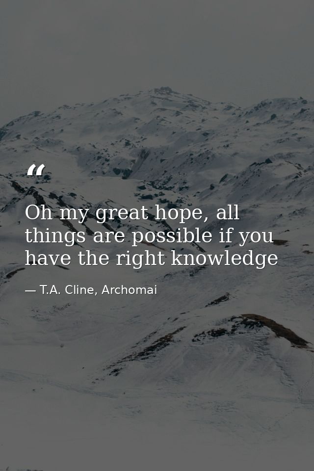 Oh my great hope, all things are possible if you have the right knowledge — T.A. Cline, Archomai