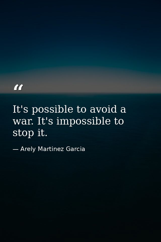 It's possible to avoid a war. It's impossible to stop it. — Arely Martinez Garcia