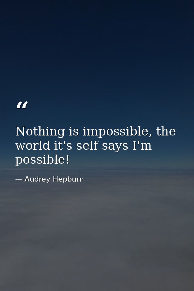 Nothing is impossible, the world it's self says I'm possible! — Audrey Hepburn