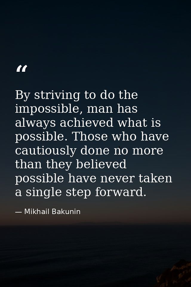 By striving to do the impossible, man has always achieved what is possible. Those who have cautiously done no more than  — Mikhail Bakunin