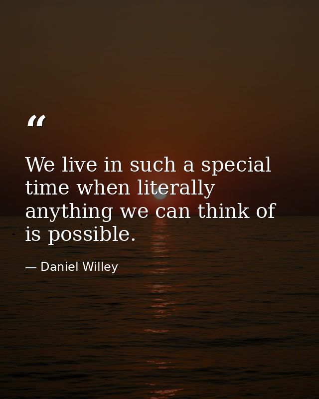 We live in such a special time when literally anything we can think of is possible. — Daniel Willey