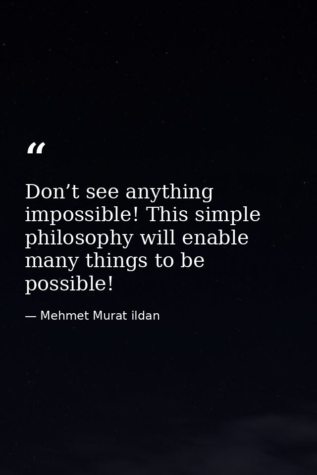 Don’t see anything impossible! This simple philosophy will enable many things to be possible! — Mehmet Murat ildan