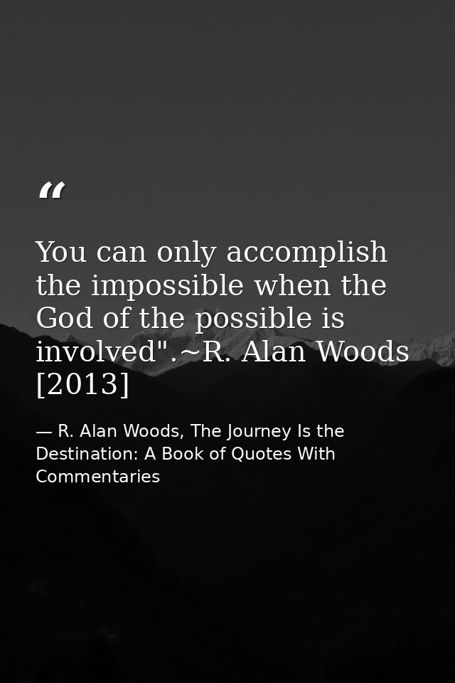 You can only accomplish the impossible when the God of the possible is involved".~R. Alan Woods [2013] — R. Alan Woods, The Journey Is the Destination: A Book of Quotes With Commentaries