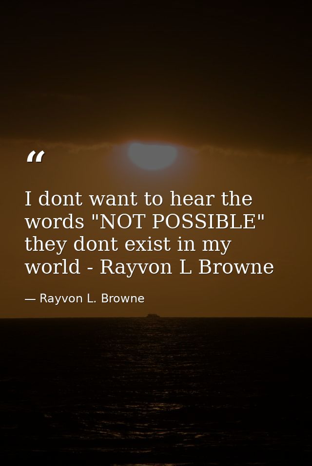 I dont want to hear the words "NOT POSSIBLE" they dont exist in my world - Rayvon L Browne — Rayvon L. Browne