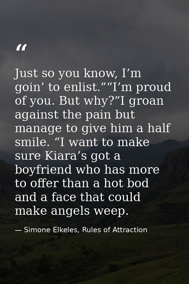 Just so you know, I’m goin’ to enlist.”“I’m proud of you. But why?”I groan against the pain but manage to give him a hal — Simone Elkeles, Rules of Attraction